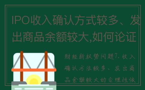 IPO收入确认方式较多、发出商品余额较大,如何论证合理性？