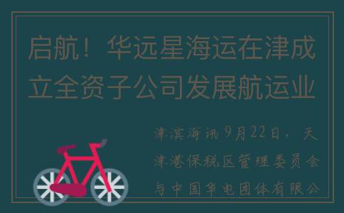 启航！华远星海运在津成立全资子公司发展航运业务(华电华远星)