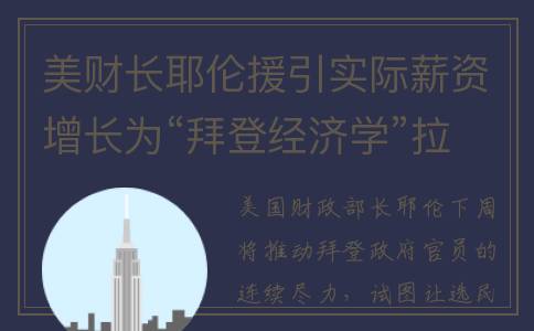 美财长耶伦援引实际薪资增长为“拜登经济学”拉票(耶伦美债违约)