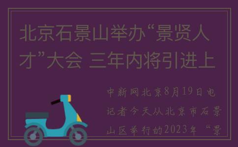 北京石景山举办“景贤人才”大会 三年内将引进上万名人才(北京石景山8人)