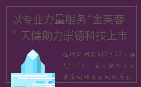 以专业力量服务“金芙蓉” 天健助力崇德科技上市(以专业加服务的 助力发展)