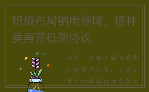 积极布局钠电领域，格林美再签框架协议