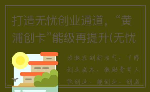 打造无忧创业通道，“黄浦创卡”能级再提升(无忧创客可信吗)
