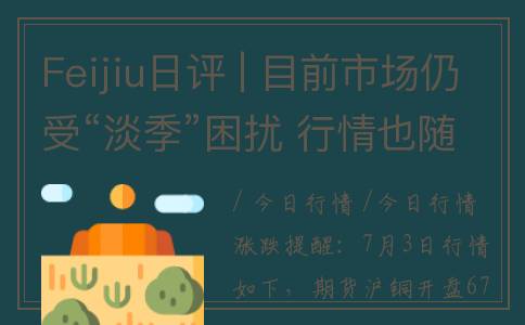 Feijiu日评 | 目前市场仍受“淡季”困扰 行情也随之反复