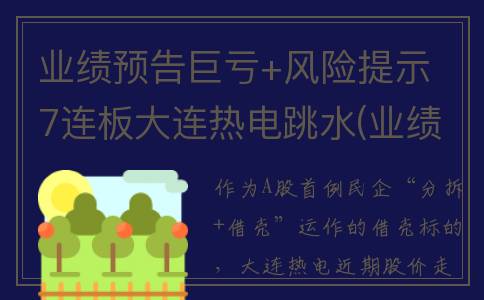 业绩预告巨亏+风险提示 7连板大连热电跳水(业绩预告巨亏后股价不跌反涨)