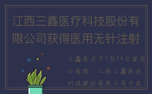 江西三鑫医疗科技股份有限公司获得医用无针注射器注册证(江西三鑫医疗科技怎么样)