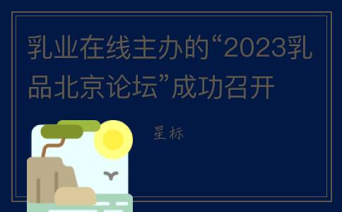 乳业在线主办的“2023乳品北京论坛”成功召开