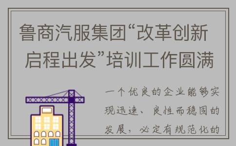 鲁商汽服集团“改革创新 启程出发”培训工作圆满收官(鲁商集团是干嘛的)