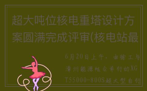 超大吨位核电重塔设计方案圆满完成评审(核电站最大单机容量)