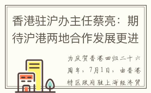 香港驻沪办主任蔡亮：期待沪港两地合作发展更进一步(香港驻沪办主任蔡亮简历介绍)