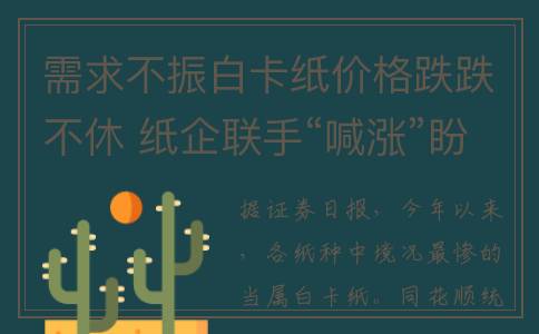 需求不振白卡纸价格跌跌不休 纸企联手“喊涨”盼市场止跌(导致需求不足的原因)