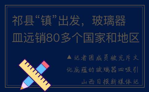 祁县“镇”出发，玻璃器皿远销80多个国家和地区(祁县多远)