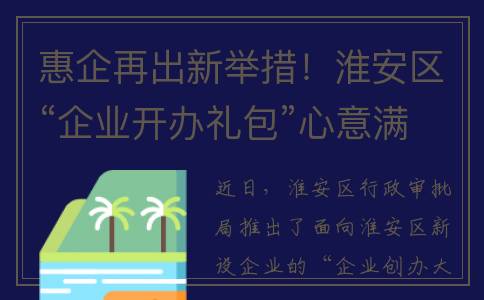 惠企再出新举措！淮安区“企业开办礼包”心意满满(惠企措施)