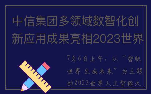 中信集团多领域数智化创新应用成果亮相2023世界人工智能大会(中信集团业务板块)