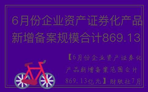 6月份企业资产证券化产品新增备案规模合计869.13亿元(企业月初资产总额6000万元)