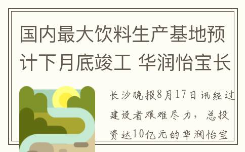 国内最大饮料生产基地预计下月底竣工 华润怡宝长沙工厂年产能将达100万吨(中国最大饮料)