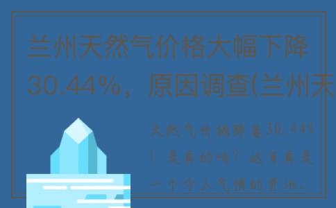 兰州天然气价格大幅下降30.44%，原因调查(兰州天然气价格最新价格)