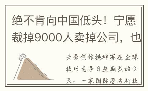绝不肯向中国低头！宁愿裁掉9000人卖掉公司，也不转让技术给中方(绝不向美国低头)