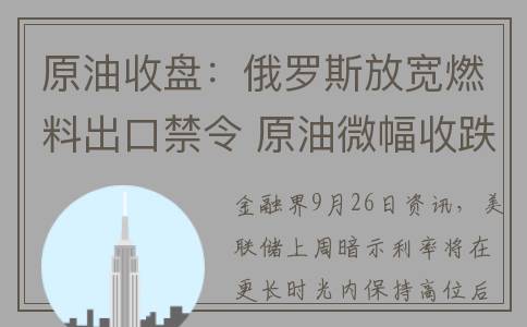 原油收盘：俄罗斯放宽燃料出口禁令 原油微幅收跌纽约原油跌破90美元(俄罗斯espo原油的价格)