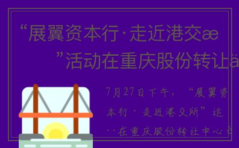“展翼资本行·走近港交所”活动在重庆股份转让中心举行(展翼科技)
