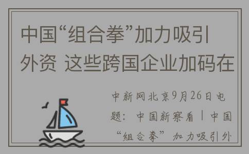 中国“组合拳”加力吸引外资 这些跨国企业加码在华投资(组合拳视频)
