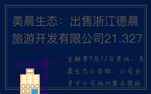 美晨生态：出售浙江德晨旅游开发有限公司21.3270%的股权，转让价格为人民币 4371.24 万元(美晨生态80亿订单)
