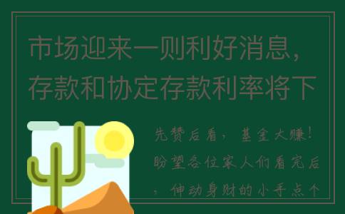 市场迎来一则利好消息，存款和协定存款利率将下调！