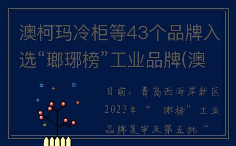 澳柯玛冷柜等43个品牌入选“瑯琊榜”工业品牌(澳柯玛冷柜447sh)