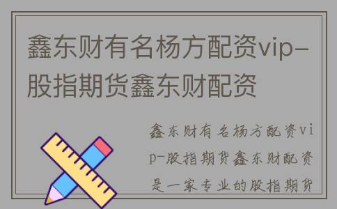 鑫东财有名杨方配资vip-股指期货鑫东财配资