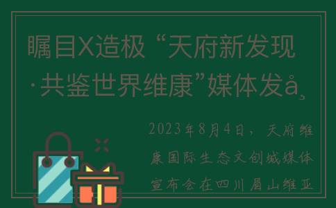 瞩目X造极 “天府新发现·共鉴世界维康”媒体发布会盛大举行(瞩目 gl)