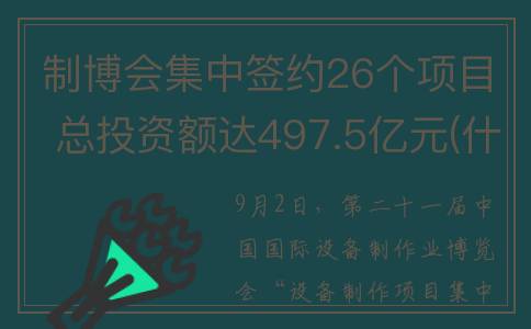 制博会集中签约26个项目 总投资额达497.5亿元(什么是制博会)