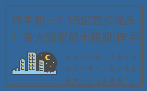 作手新一2.15亿怒买龙头！各大股吧前十热股(作手新一身价)